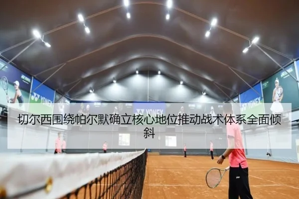 切尔西围绕帕尔默确立核心地位推动战术体系全面倾斜
