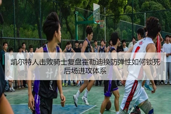凯尔特人击败骑士复盘霍勒迪换防弹性如何锁死后场进攻体系