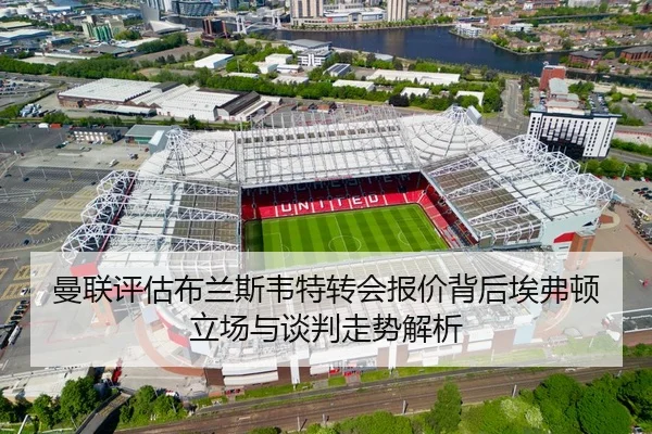 曼联评估布兰斯韦特转会报价背后埃弗顿立场与谈判走势解析
