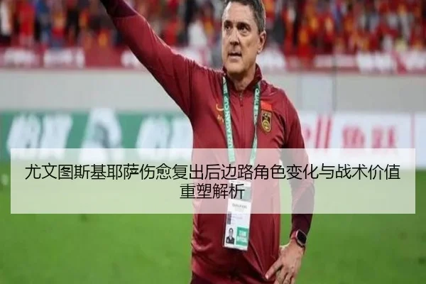 尤文图斯基耶萨伤愈复出后边路角色变化与战术价值重塑解析