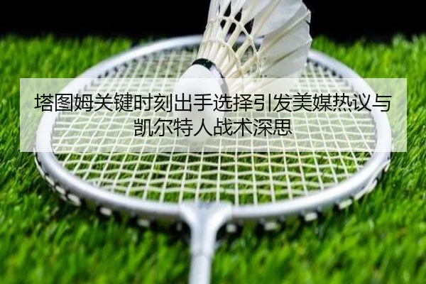塔图姆关键时刻出手选择引发美媒热议与凯尔特人战术深思