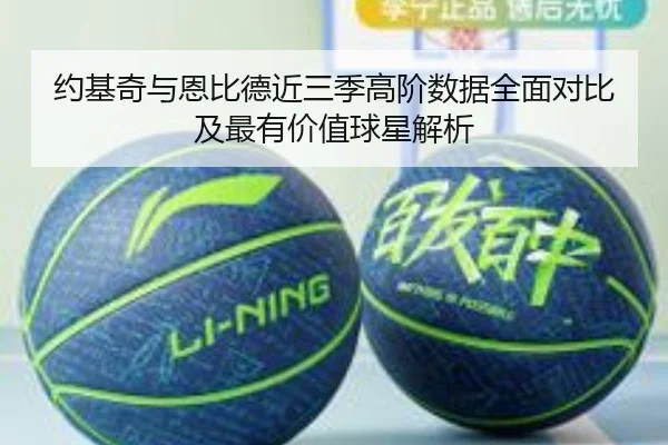 约基奇与恩比德近三季高阶数据全面对比及最有价值球星解析