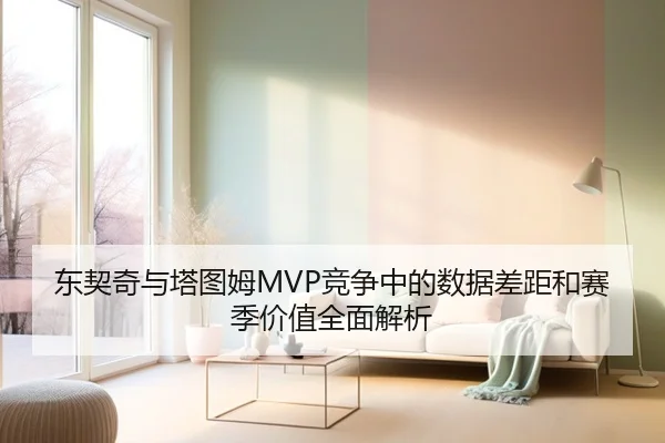 东契奇与塔图姆MVP竞争中的数据差距和赛季价值全面解析