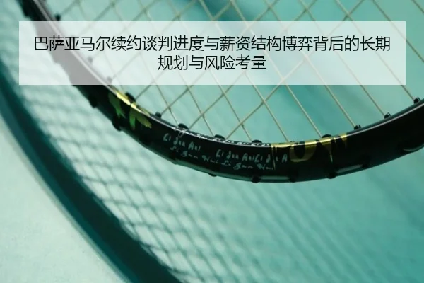 巴萨亚马尔续约谈判进度与薪资结构博弈背后的长期规划与风险考量