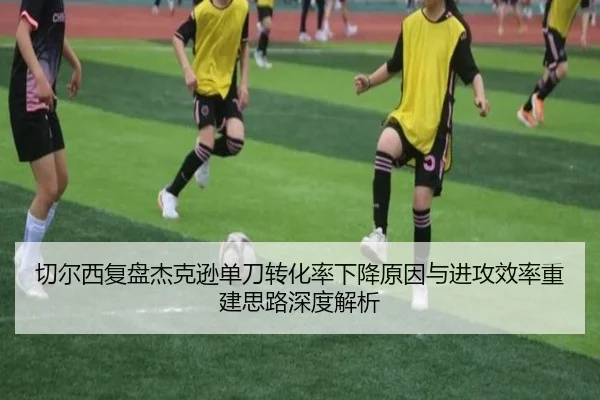 切尔西复盘杰克逊单刀转化率下降原因与进攻效率重建思路深度解析