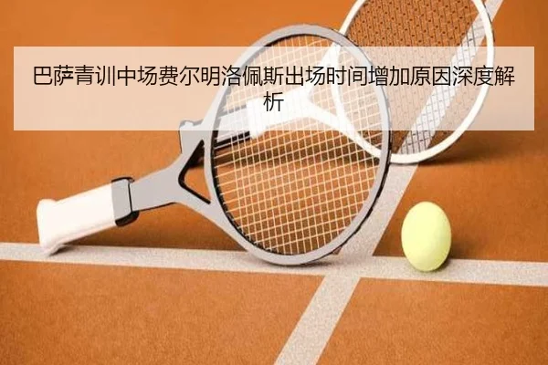 巴萨青训中场费尔明洛佩斯出场时间增加原因深度解析