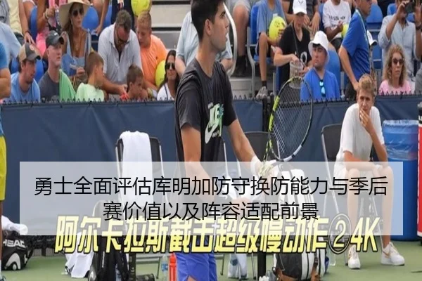 勇士全面评估库明加防守换防能力与季后赛价值以及阵容适配前景
