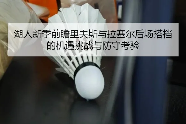 湖人新季前瞻里夫斯与拉塞尔后场搭档的机遇挑战与防守考验