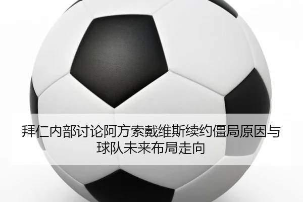 拜仁内部讨论阿方索戴维斯续约僵局原因与球队未来布局走向