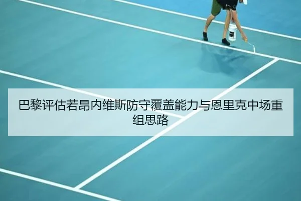 巴黎评估若昂内维斯防守覆盖能力与恩里克中场重组思路