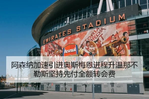 阿森纳加速引进奥斯梅恩进程升温那不勒斯坚持先付全额转会费