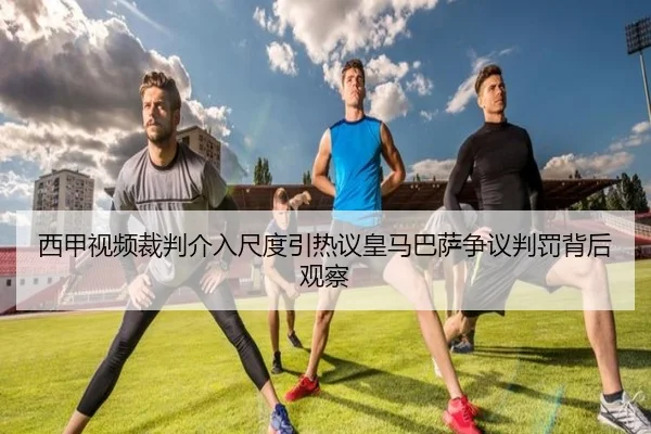 西甲视频裁判介入尺度引热议皇马巴萨争议判罚背后观察