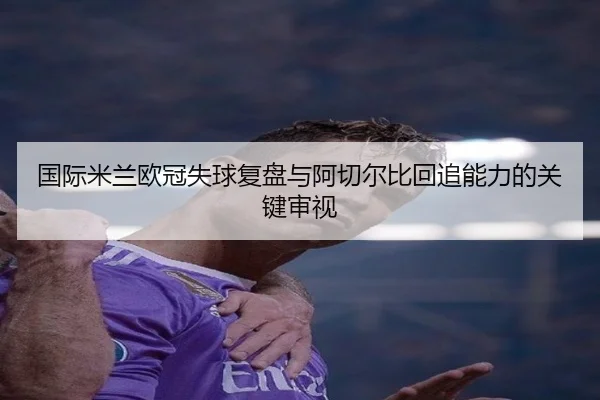 国际米兰欧冠失球复盘与阿切尔比回追能力的关键审视