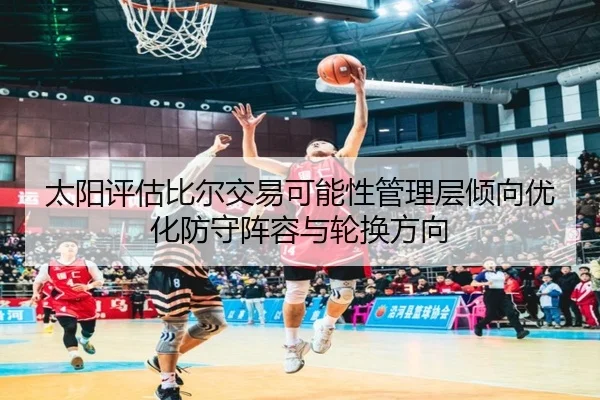 太阳评估比尔交易可能性管理层倾向优化防守阵容与轮换方向