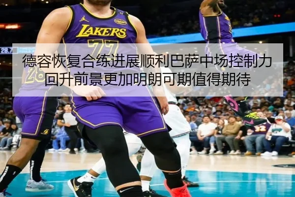 德容恢复合练进展顺利巴萨中场控制力回升前景更加明朗可期值得期待